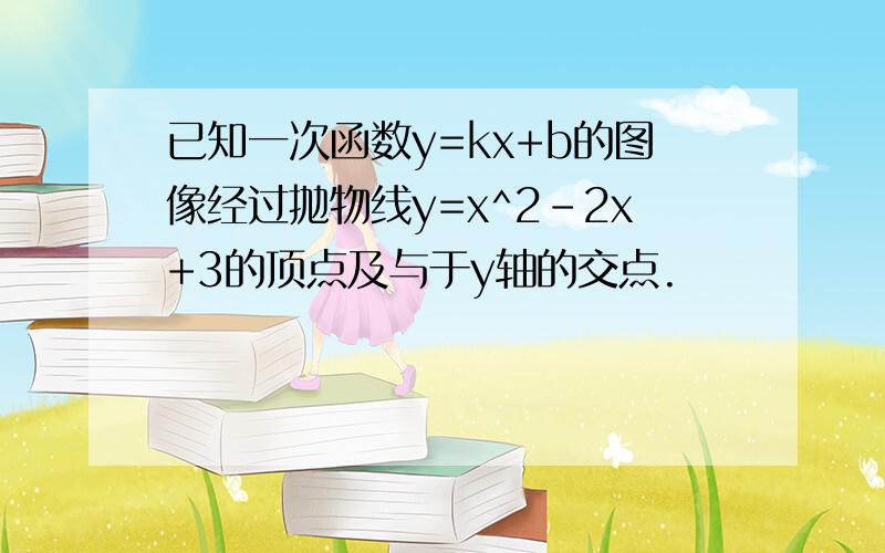 已知一次函数y=kx+b的图像经过抛物线y=x^2-2x+3的顶点及与于y轴的交点.