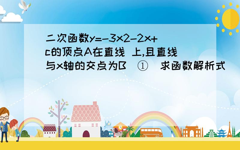 二次函数y=-3x2-2x+c的顶点A在直线 上,且直线与x轴的交点为B　①　求函数解析式　　　　②　求出△OAB的面