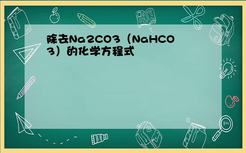 除去Na2CO3（NaHCO3）的化学方程式