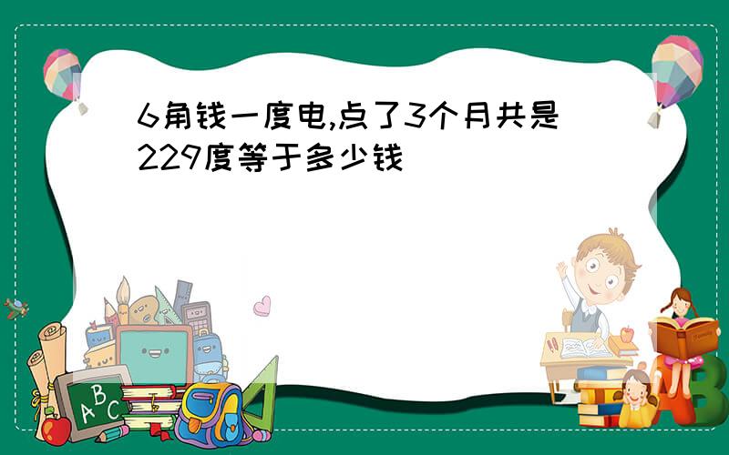 6角钱一度电,点了3个月共是229度等于多少钱