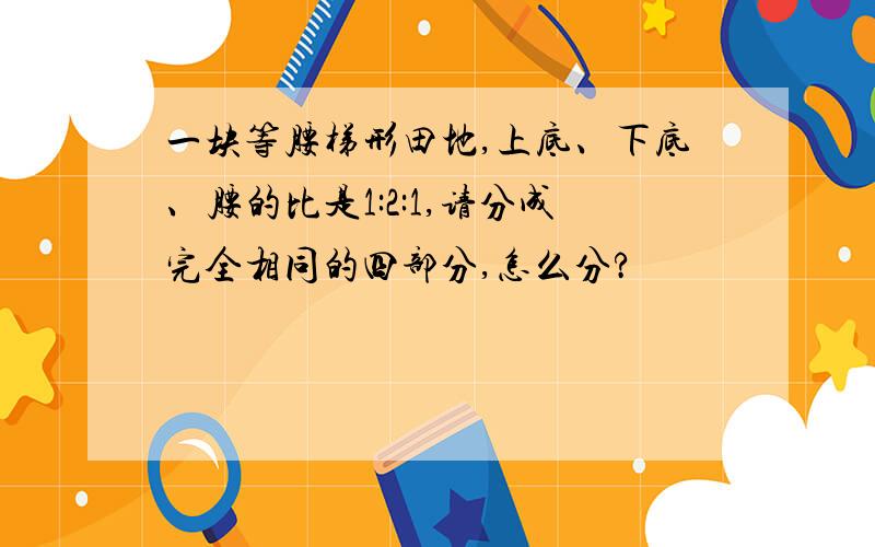 一块等腰梯形田地,上底、下底、腰的比是1:2:1,请分成完全相同的四部分,怎么分?