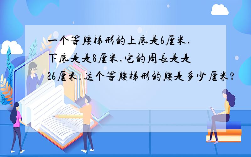 一个等腰梯形的上底是6厘米,下底是是8厘米,它的周长是是26厘米.这个等腰梯形的腰是多少厘米?