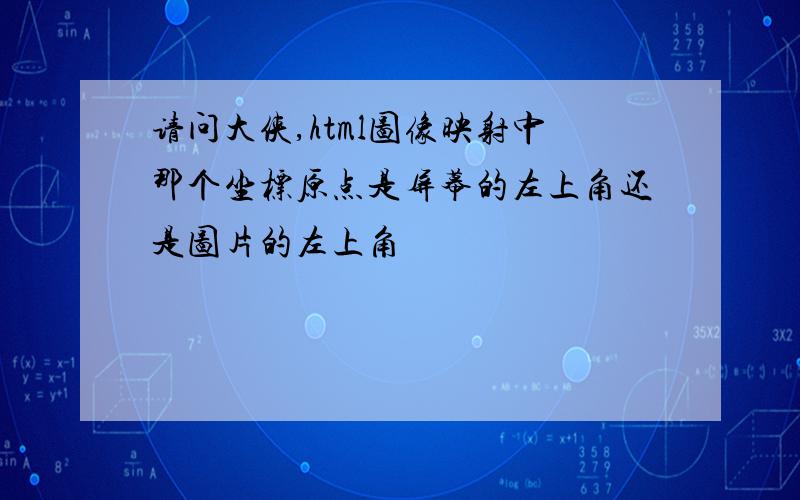 请问大侠,html图像映射中那个坐标原点是屏幕的左上角还是图片的左上角