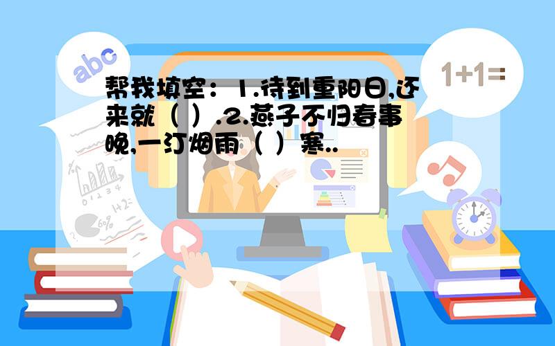 帮我填空：1.待到重阳日,还来就（ ）.2.燕子不归春事晚,一汀烟雨（ ）寒..