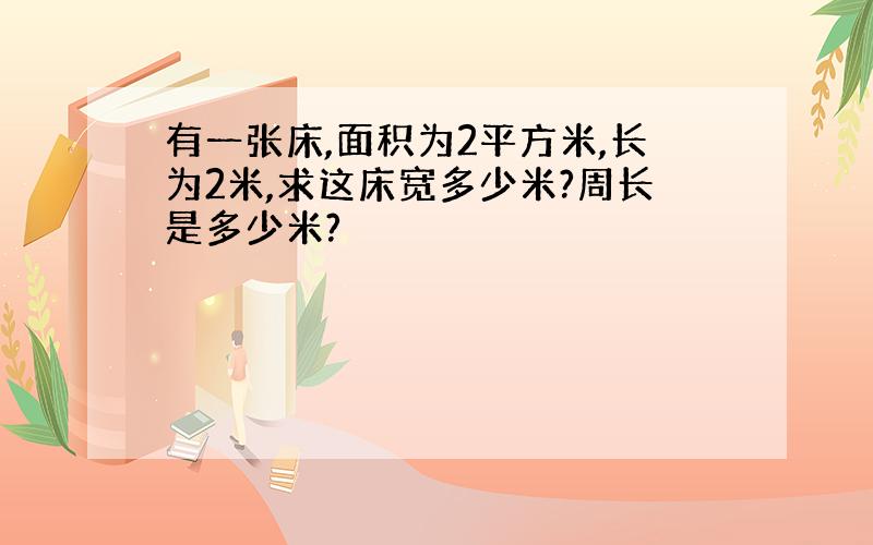 有一张床,面积为2平方米,长为2米,求这床宽多少米?周长是多少米?