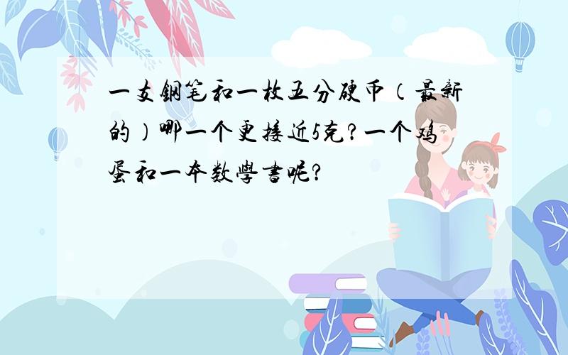 一支钢笔和一枚五分硬币（最新的）哪一个更接近5克?一个鸡蛋和一本数学书呢?