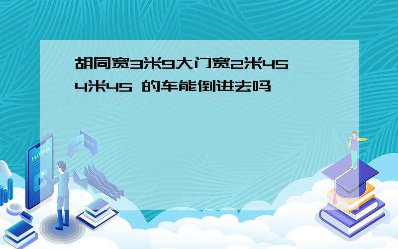 胡同宽3米9大门宽2米45,4米45 的车能倒进去吗