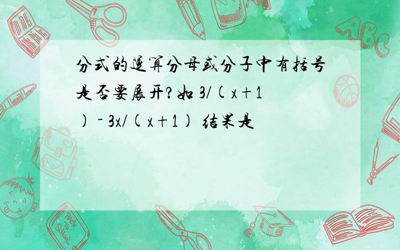 分式的运算分母或分子中有括号是否要展开?如 3/(x+1) - 3x/(x+1) 结果是