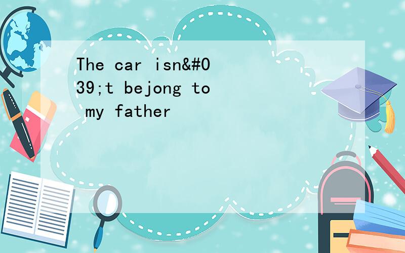 The car isn't bejong to my father