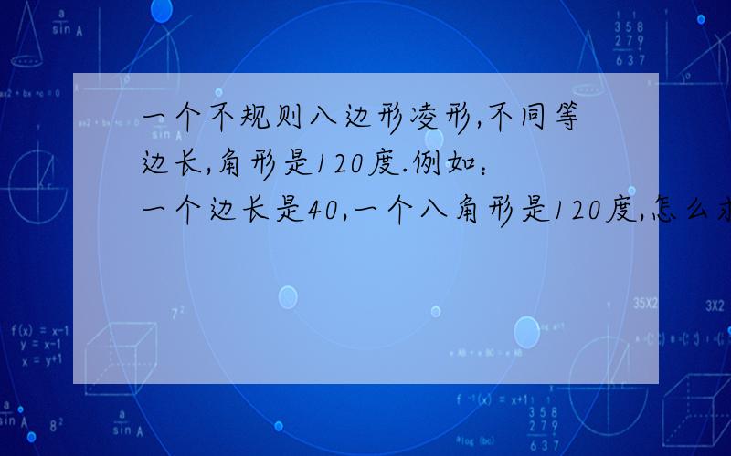 一个不规则八边形凌形,不同等边长,角形是120度.例如：一个边长是40,一个八角形是120度,怎么求另一条边呢?八边形有