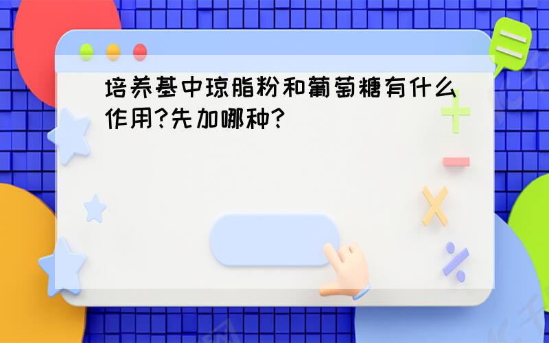 培养基中琼脂粉和葡萄糖有什么作用?先加哪种?