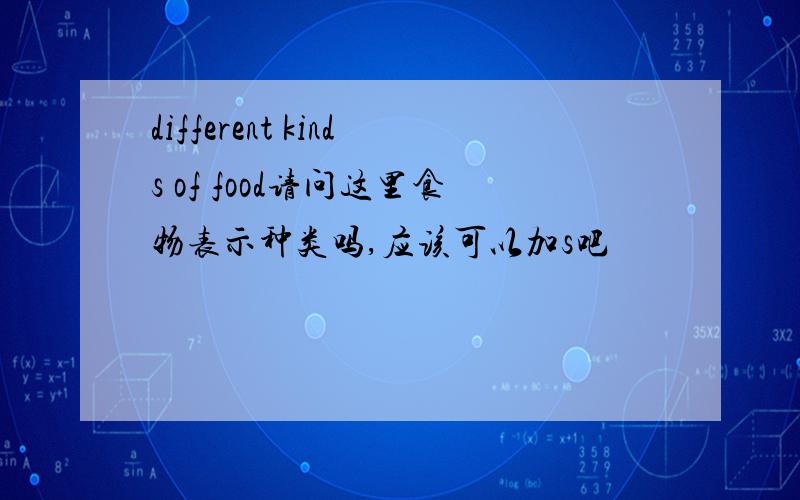 different kinds of food请问这里食物表示种类吗,应该可以加s吧