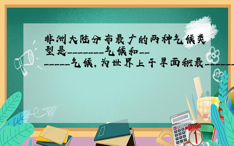 非洲大陆分布最广的两种气候类型是_______气候和_______气候,为世界上干旱面积最________的一个洲