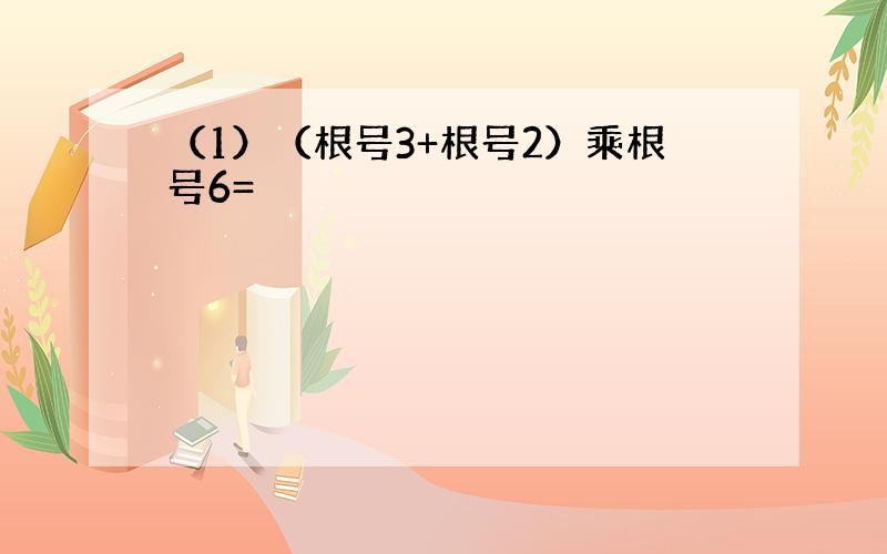 （1）（根号3+根号2）乘根号6=