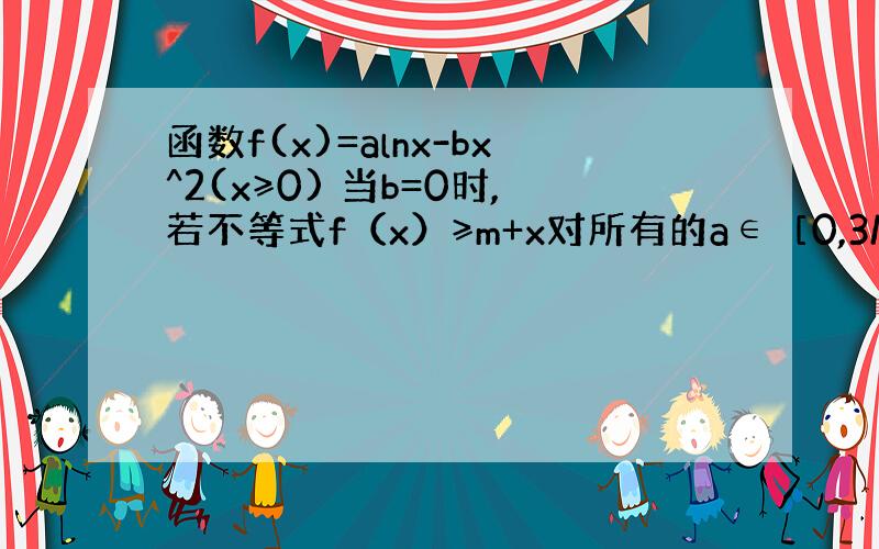 函数f(x)=alnx-bx^2(x≥0) 当b=0时,若不等式f（x）≥m+x对所有的a∈［0,3/2］,x∈(1,e