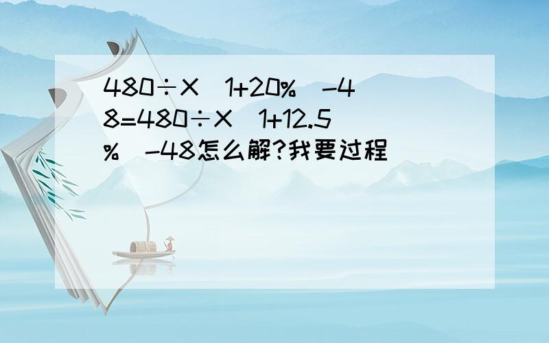 480÷X(1+20%)-48=480÷X(1+12.5%)-48怎么解?我要过程