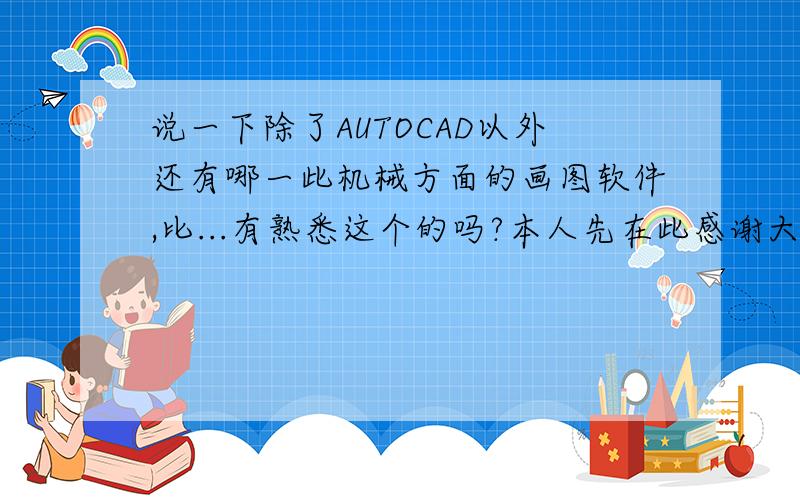 说一下除了AUTOCAD以外还有哪一此机械方面的画图软件,比...有熟悉这个的吗?本人先在此感谢大家5Z