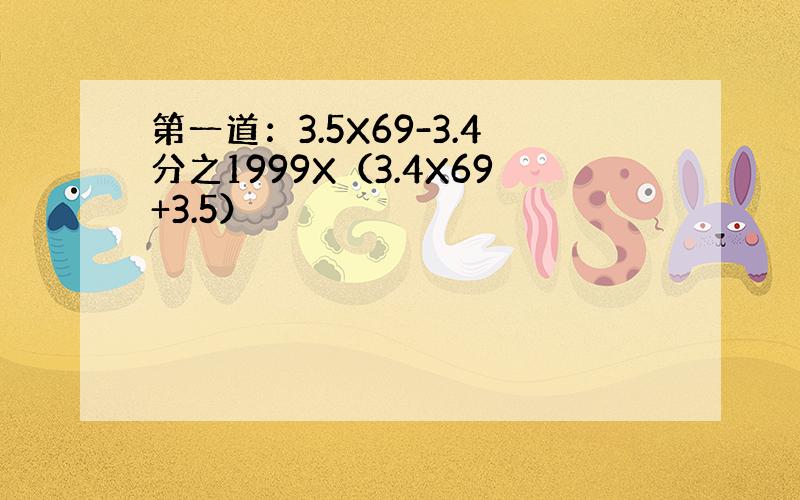 第一道：3.5X69-3.4分之1999X（3.4X69+3.5）