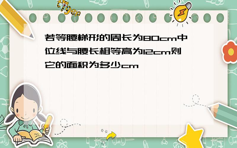 若等腰梯形的周长为80cm中位线与腰长相等高为12cm则它的面积为多少cm