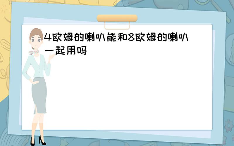 4欧姆的喇叭能和8欧姆的喇叭一起用吗