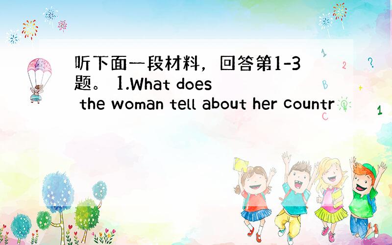 听下面一段材料，回答第1-3题。 1.What does the woman tell about her countr