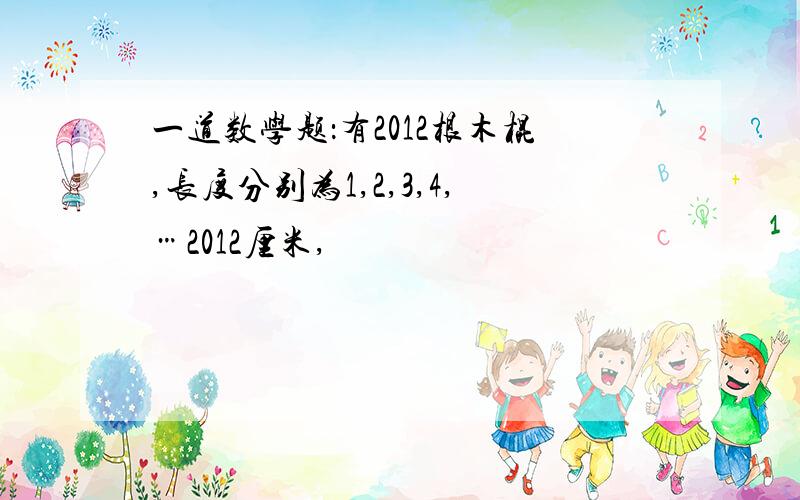 一道数学题：有2012根木棍,长度分别为1,2,3,4,…2012厘米,