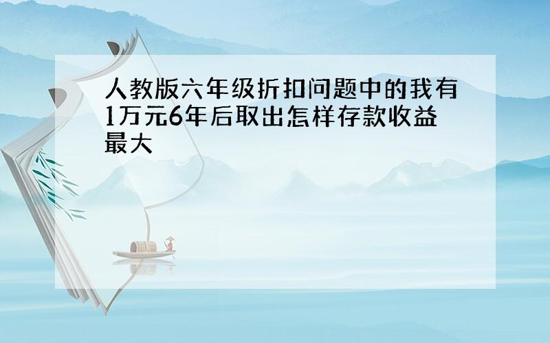 人教版六年级折扣问题中的我有1万元6年后取出怎样存款收益最大