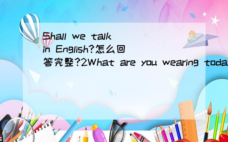 Shall we talk in English?怎么回答完整?2What are you wearing today?