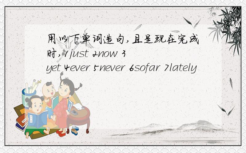 用以下单词造句,且是现在完成时,1just 2now 3yet 4ever 5never 6sofar 7lately