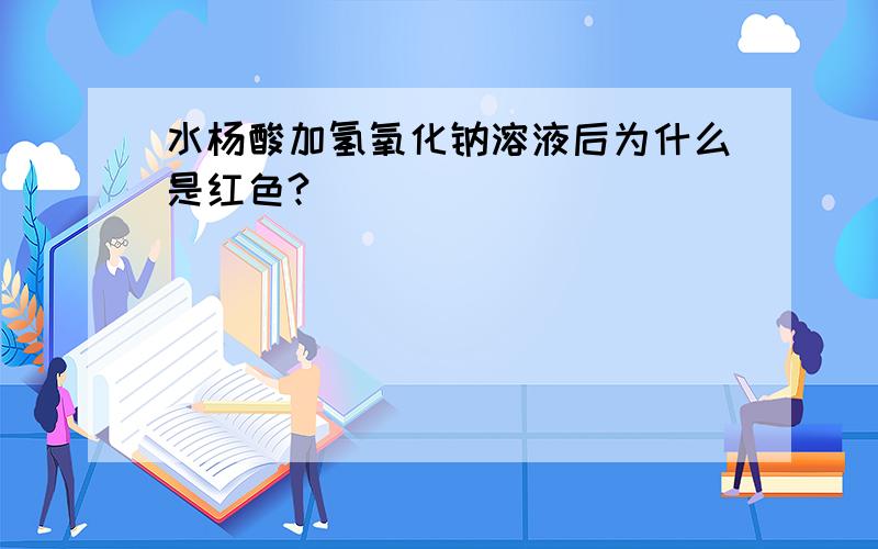 水杨酸加氢氧化钠溶液后为什么是红色?