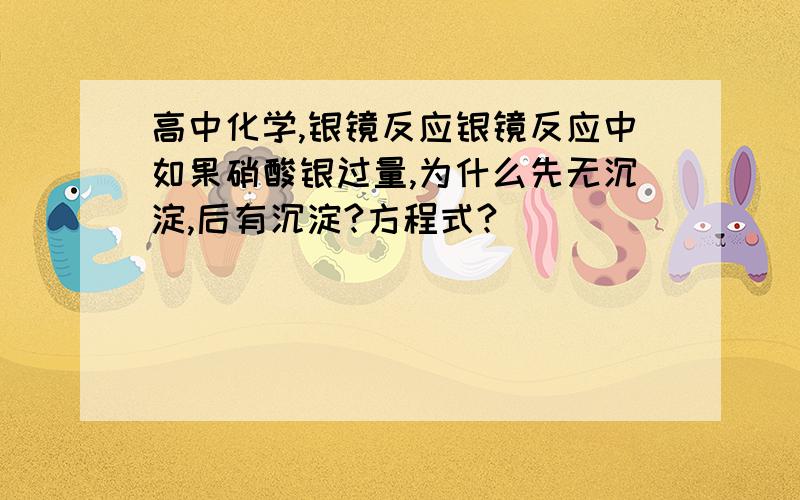 高中化学,银镜反应银镜反应中如果硝酸银过量,为什么先无沉淀,后有沉淀?方程式?