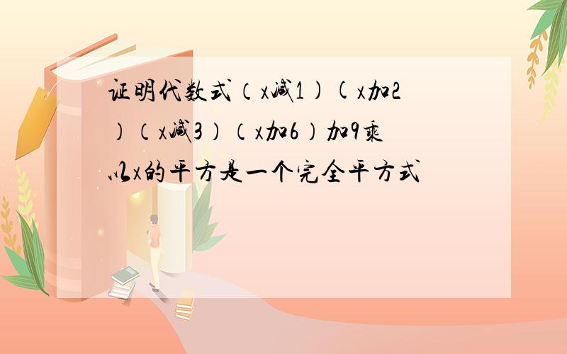 证明代数式（x减1)(x加2）（x减3）（x加6）加9乘以x的平方是一个完全平方式