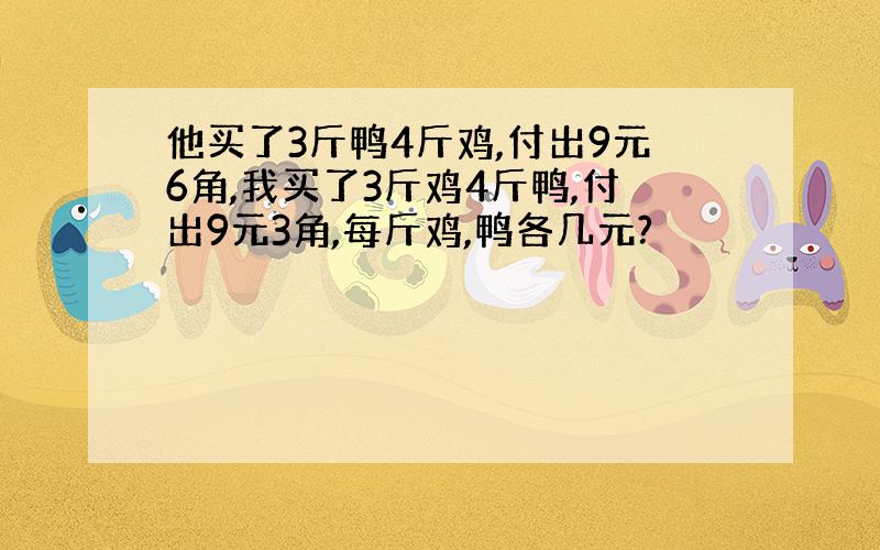 他买了3斤鸭4斤鸡,付出9元6角,我买了3斤鸡4斤鸭,付出9元3角,每斤鸡,鸭各几元?