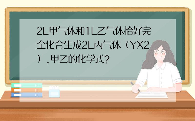 2L甲气体和1L乙气体恰好完全化合生成2L丙气体（YX2）,甲乙的化学式?