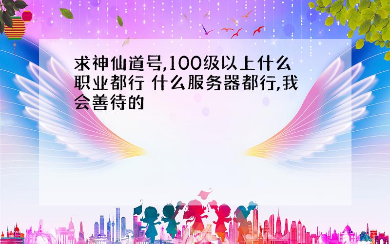 求神仙道号,100级以上什么职业都行 什么服务器都行,我会善待的