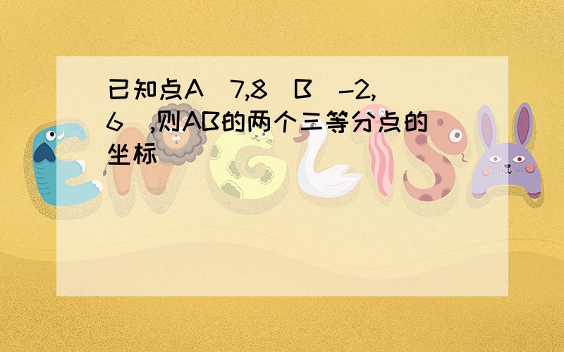 已知点A（7,8）B（-2,6）,则AB的两个三等分点的坐标