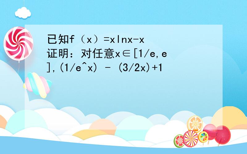 已知f（x）=xlnx-x 证明：对任意x∈[1/e,e],(1/e^x) - (3/2x)+1