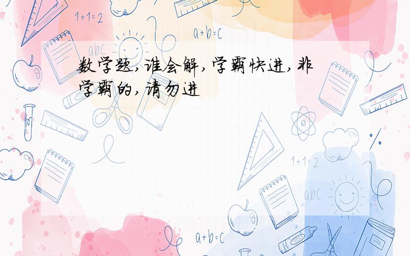 数学题,谁会解,学霸快进,非学霸的,请勿进