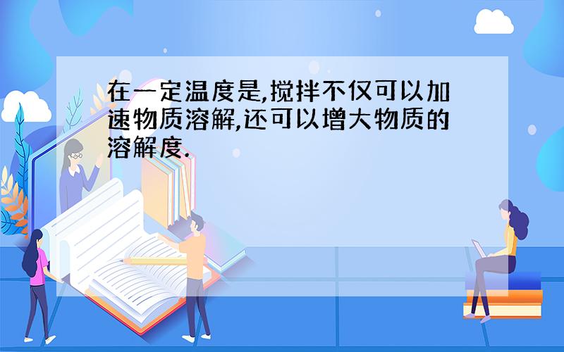 在一定温度是,搅拌不仅可以加速物质溶解,还可以增大物质的溶解度.