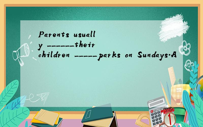 Parents usually ______their children _____parks on Sundays.A