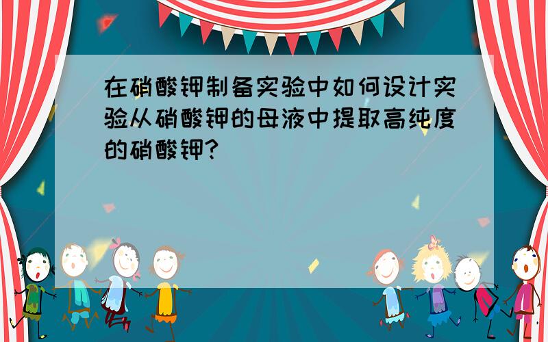 在硝酸钾制备实验中如何设计实验从硝酸钾的母液中提取高纯度的硝酸钾?