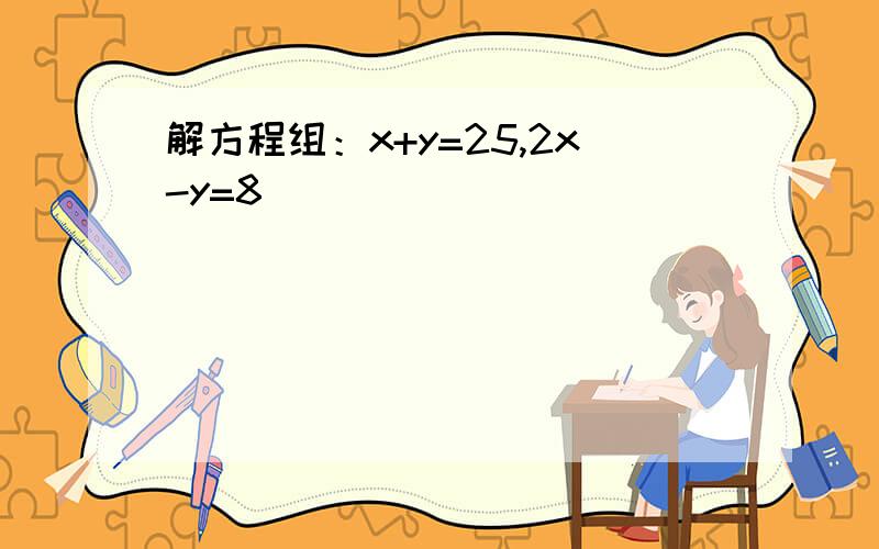 解方程组：x+y=25,2x-y=8