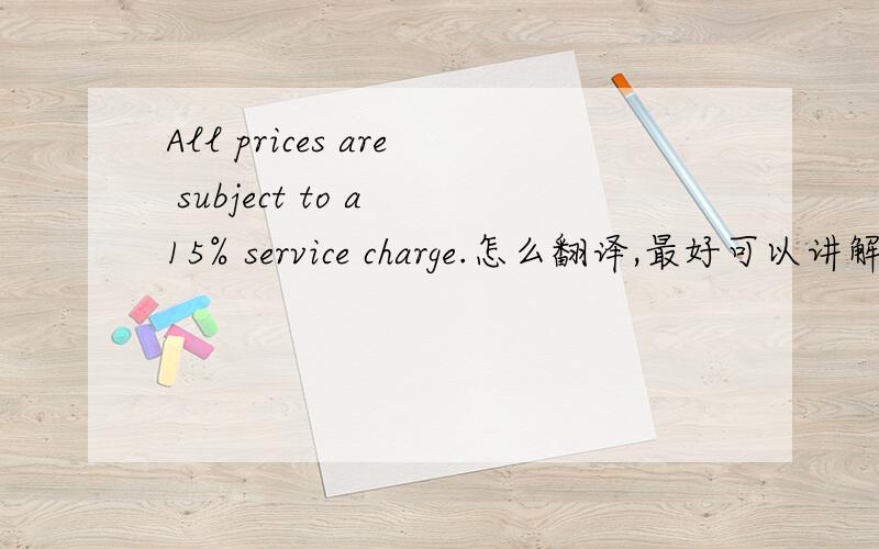 All prices are subject to a 15% service charge.怎么翻译,最好可以讲解一下