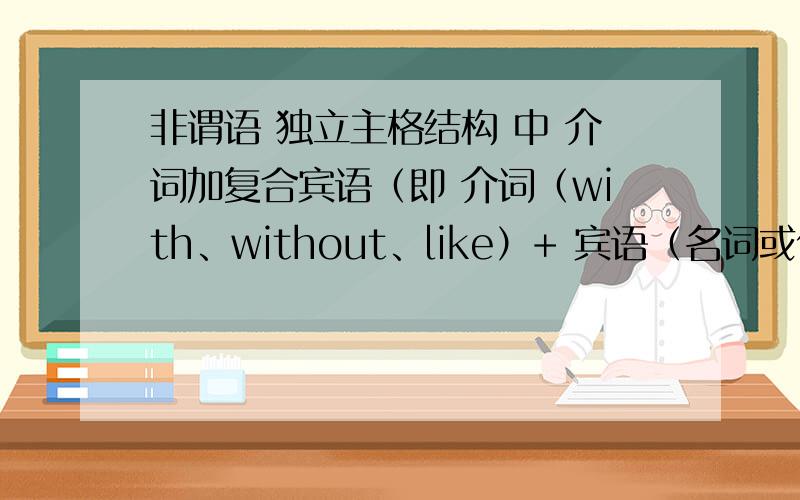 非谓语 独立主格结构 中 介词加复合宾语（即 介词（with、without、like）+ 宾语（名词或代词）+ 宾补（