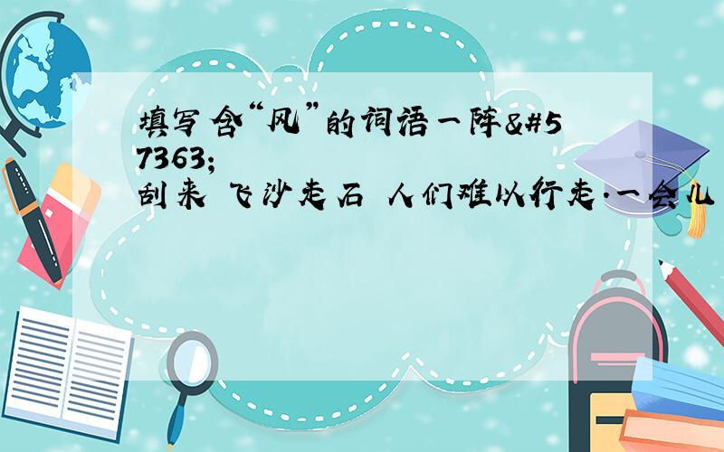 填写含“风”的词语一阵 刮来飞沙走石人们难以行走.一会儿