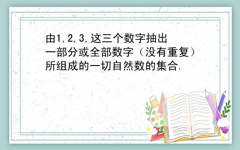 由1,2,3,这三个数字抽出一部分或全部数字（没有重复）所组成的一切自然数的集合.