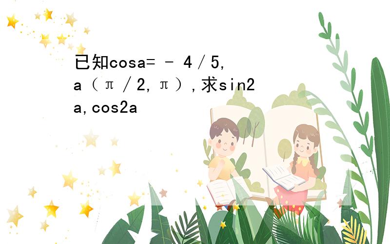 已知cosa= - 4／5,a（π∕2,π）,求sin2a,cos2a