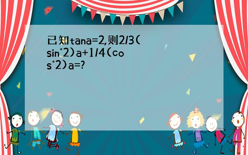 已知tana=2,则2/3(sin*2)a+1/4(cos*2)a=?