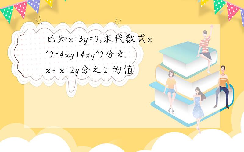 已知x-3y=0,求代数式x^2-4xy+4xy^2分之x÷x-2y分之2 的值