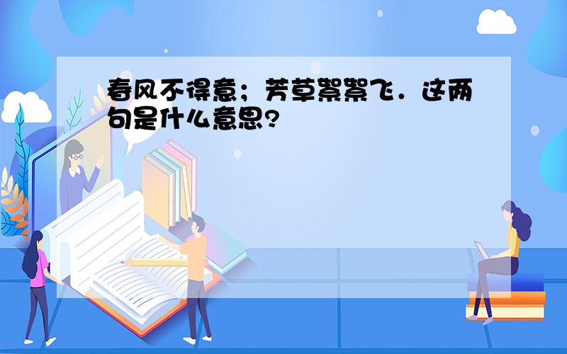 春风不得意；芳草絮絮飞．这两句是什么意思?